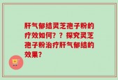 肝气郁结灵芝孢子粉的疗效如何？？探究灵芝孢子粉治疗肝气郁结的效果？