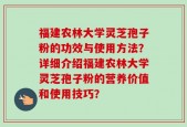 福建农林大学灵芝孢子粉的功效与使用方法？详细介绍福建农林大学灵芝孢子粉的营养价值和使用技巧？