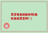 灵芝有虫蛀能吃吗(能吃虫蛀灵芝吗？)
