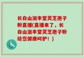 长白山滋丰堂灵芝孢子粉直播(直播来了，长白山滋丰堂灵芝孢子粉给您健康呵护！)