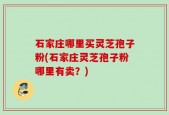 石家庄哪里买灵芝孢子粉(石家庄灵芝孢子粉哪里有卖？)