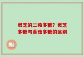 灵芝的二萜多糖？灵芝多糖与香菇多糖的区别