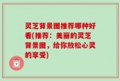 灵芝背景图推荐哪种好看(推荐：美丽的灵芝背景图，给你放松心灵的享受)