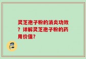 灵芝孢子粉的消炎功效？详解灵芝孢子粉的药用价值？