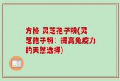方格 灵芝孢子粉(灵芝孢子粉：提高免疫力的天然选择)