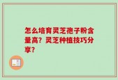 怎么培育灵芝孢子粉含量高？灵芝种植技巧分享？