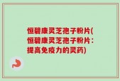 恒碧康灵芝孢子粉片(恒碧康灵芝孢子粉片：提高免疫力的灵药)