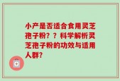 小产是否适合食用灵芝孢子粉？？科学解析灵芝孢子粉的功效与适用人群？