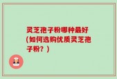 灵芝孢子粉哪种最好 (如何选购优质灵芝孢子粉？)