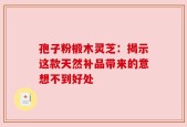 孢子粉椴木灵芝：揭示这款天然补品带来的意想不到好处