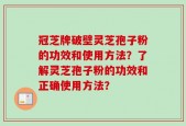 冠芝牌破壁灵芝孢子粉的功效和使用方法？了解灵芝孢子粉的功效和正确使用方法？