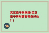 灵芝孢子粉跟肺(灵芝孢子粉对肺有哪些好处？)