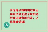 灵芝孢子粉的功效及正确吃法灵芝孢子粉的功效及正确食用方法，让你健康受益)