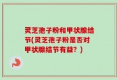 灵芝孢子粉和甲状腺结节(灵芝孢子粉是否对甲状腺结节有益？)