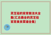 灵芝菇的家常做法大全集(汇总最全的灵芝菇家常美食菜谱合集)
