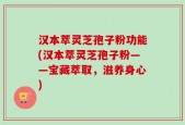 汉本萃灵芝孢子粉功能(汉本萃灵芝孢子粉——宝藏萃取，滋养身心)