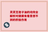 灵灵芝孢子油的功效全解析对健康有着意想不到的积极作用