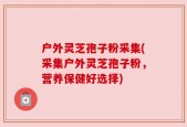 户外灵芝孢子粉采集(采集户外灵芝孢子粉，营养保健好选择)