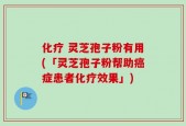 化疗 灵芝孢子粉有用(「灵芝孢子粉帮助癌症患者化疗效果」)