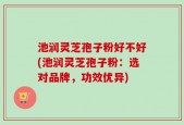 池润灵芝孢子粉好不好(池润灵芝孢子粉：选对品牌，功效优异)