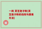 一纯 灵芝孢子粉(灵芝孢子粉的功效与使用方法)