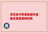 灵芝孢子粉真能提升智商还是智商税的局