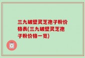 三九破壁灵芝孢子粉价格表(三九破壁灵芝孢子粉价格一览)