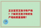 正念堂灵芝孢子粉产地？了解灵芝孢子粉的生产地和质量保障？