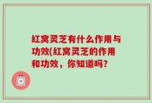 红窝灵芝有什么作用与功效(红窝灵芝的作用和功效，你知道吗？