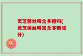 灵芝菌丝粉含多糖吗(灵芝菌丝粉富含多糖成分)