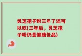 灵芝孢子粉三年了还可以吃(三年后，灵芝孢子粉仍是健康佳品)