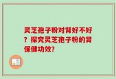 灵芝孢子粉对肾好不好？探究灵芝孢子粉的肾保健功效？