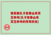 情景剧孔子登泰山采灵芝救母(孔子登泰山采灵芝救母的传奇历史)