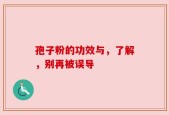 孢子粉的功效与，了解，别再被误导