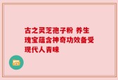古之灵芝孢子粉 养生瑰宝蕴含神奇功效备受现代人青睐