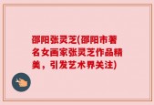 邵阳张灵芝(邵阳市著名女画家张灵芝作品精美，引发艺术界关注)