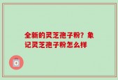 全新的灵芝孢子粉？象记灵芝孢子粉怎么样