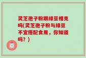 灵芝孢子粉跟绿豆相克吗(灵芝孢子粉与绿豆不宜搭配食用，你知道吗？)