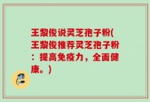 王黎俊说灵芝孢子粉(王黎俊推荐灵芝孢子粉：提高免疫力，全面健康。)