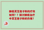 肺癌灵芝孢子粉的疗效如何？？探讨肺癌治疗中灵芝孢子粉的作用？