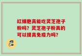 红细胞高能吃灵芝孢子粉吗？灵芝孢子粉真的可以提高免疫力吗？