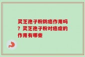灵芝孢子粉防癌作用吗？灵芝孢子粉对癌症的作用有哪些