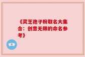 《灵芝孢子粉取名大集合：创意无限的命名参考》