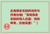 云南铁皮石斛的功效与作用价格(“发现铁皮石斛的惊人价值：功效神奇，价格实惠！”)
