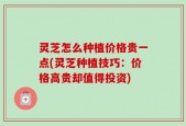 灵芝怎么种植价格贵一点(灵芝种植技巧：价格高贵却值得投资)