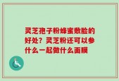 灵芝孢子粉蜂蜜敷脸的好处？灵芝粉还可以参什么一起做什么面膜