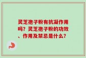 灵芝孢子粉有抗凝作用吗？灵芝孢子粉的功效、作用及禁忌是什么？