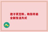 孢子灵芝粉，助你开启全新生活方式