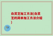 白灵芝加工方法(白灵芝的简单加工方法介绍)