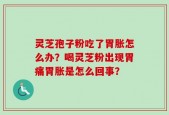 灵芝孢子粉吃了胃胀怎么办？喝灵芝粉出现胃痛胃胀是怎么回事？